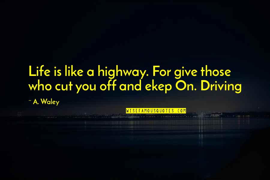 Driving And Life Quotes By A. Waley: Life is like a highway. For give those