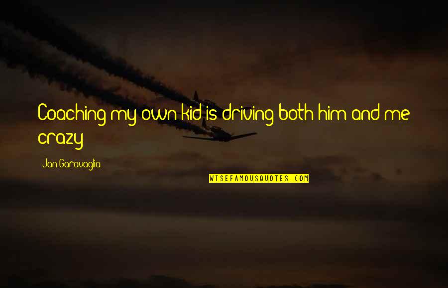 Driving Me So Crazy Quotes By Jan Garavaglia: Coaching my own kid is driving both him Driving Me So Crazy Quotes By Jan Garavaglia: Coaching my own kid is driving both him