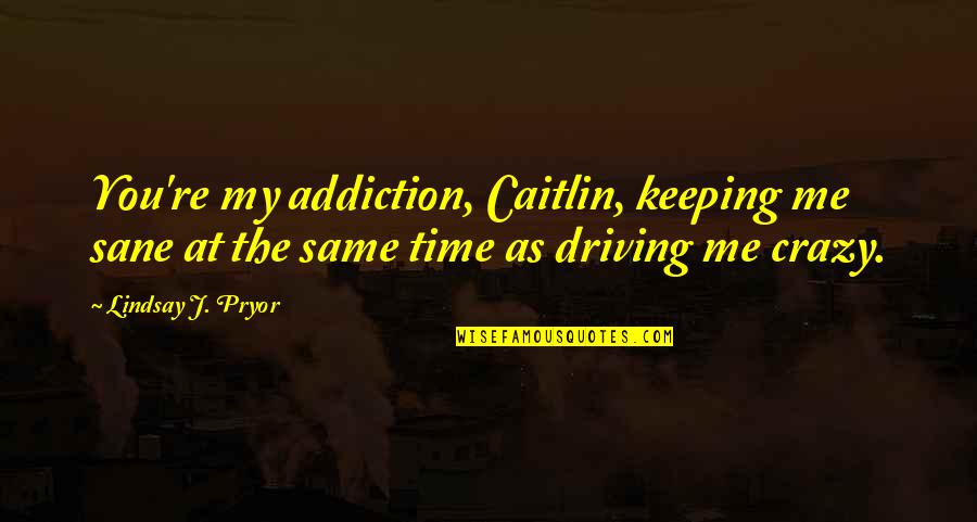 Driving Me So Crazy Quotes By Lindsay J. Pryor: You're my addiction, Caitlin, keeping me sane at Driving Me So Crazy Quotes By Lindsay J. Pryor: You're my addiction, Caitlin, keeping me sane at