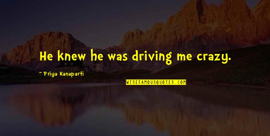 Driving Me So Crazy Quotes By Priya Kanaparti: He knew he was driving me crazy. Driving Me So Crazy Quotes By Priya Kanaparti: He knew he was driving me crazy.