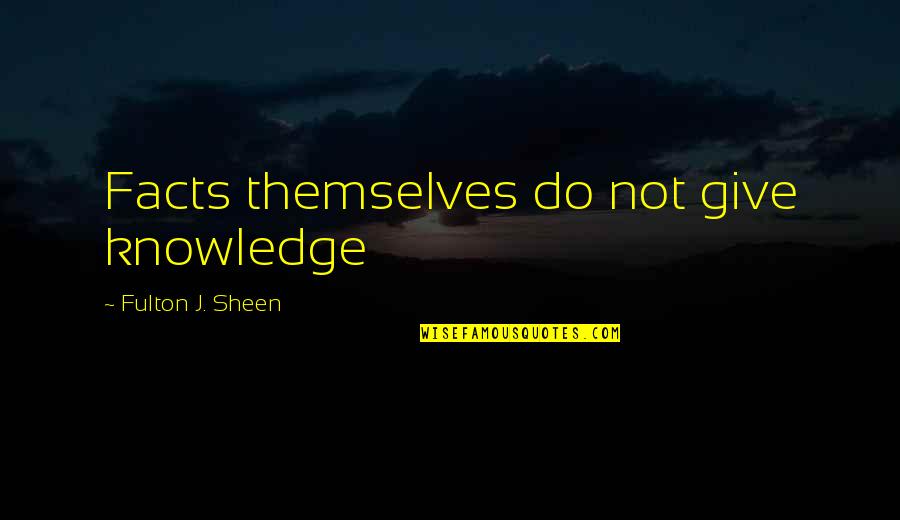 Driving Over Lemons Quotes By Fulton J. Sheen: Facts themselves do not give knowledge