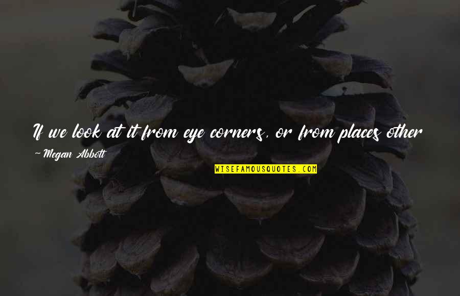 Drobney Quotes By Megan Abbott: If we look at it from eye corners, Drobney Quotes By Megan Abbott: If we look at it from eye corners,