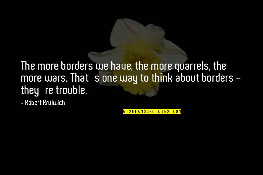 Drobney Quotes By Robert Krulwich: The more borders we have, the more quarrels, Drobney Quotes By Robert Krulwich: The more borders we have, the more quarrels,