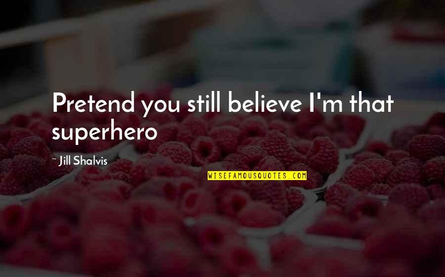 Droesch John Quotes By Jill Shalvis: Pretend you still believe I'm that superhero Droesch John Quotes By Jill Shalvis: Pretend you still believe I'm that superhero