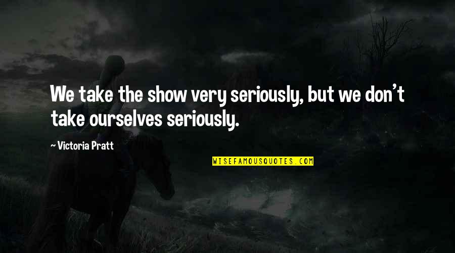 Drogen Quotes By Victoria Pratt: We take the show very seriously, but we