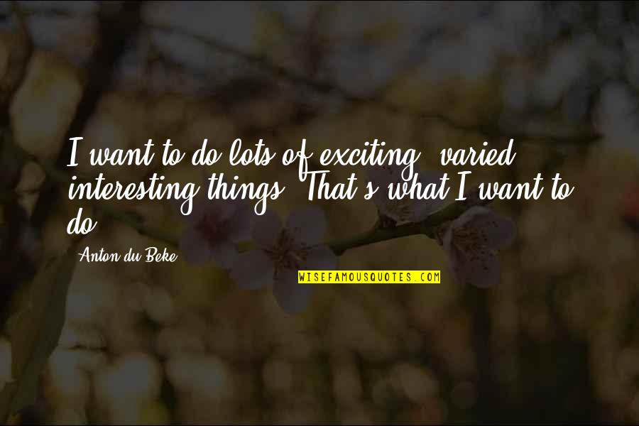 Drohen Duden Quotes By Anton Du Beke: I want to do lots of exciting, varied, Drohen Duden Quotes By Anton Du Beke: I want to do lots of exciting, varied,
