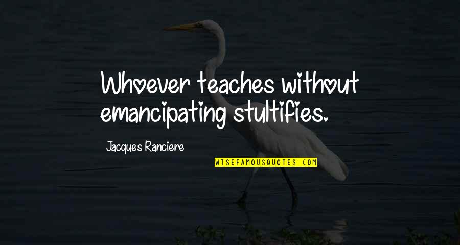 Drookian Quotes By Jacques Ranciere: Whoever teaches without emancipating stultifies.
