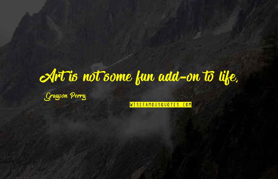 Drop Dead Demons Quotes By Grayson Perry: Art is not some fun add-on to life,