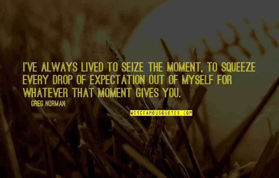 Drop Expectations Quotes By Greg Norman: I've always lived to seize the moment, to