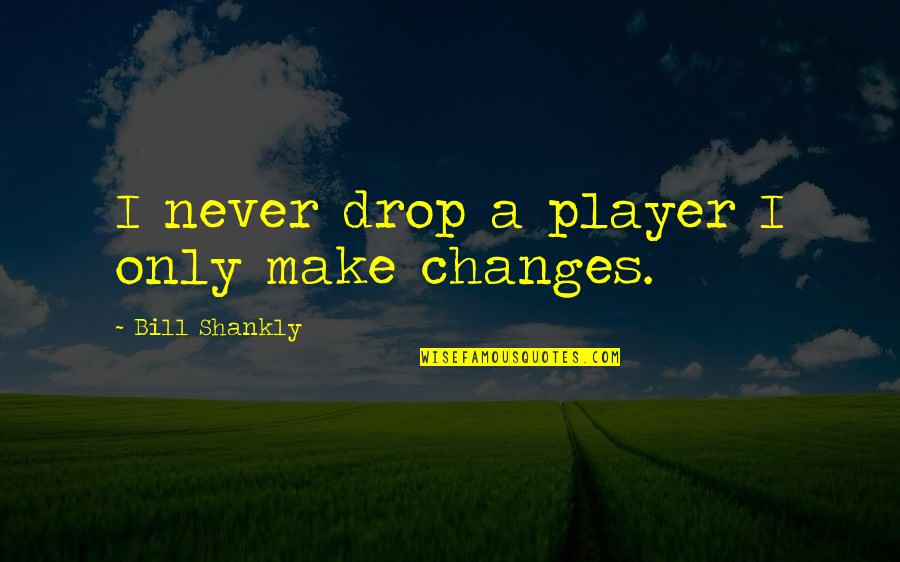 Drop Quotes By Bill Shankly: I never drop a player I only make