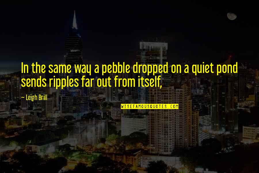 Dropped In Quotes By Leigh Brill: In the same way a pebble dropped on