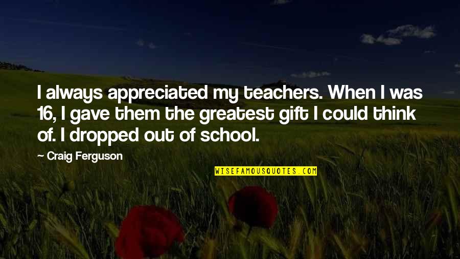 Dropped Out Quotes By Craig Ferguson: I always appreciated my teachers. When I was