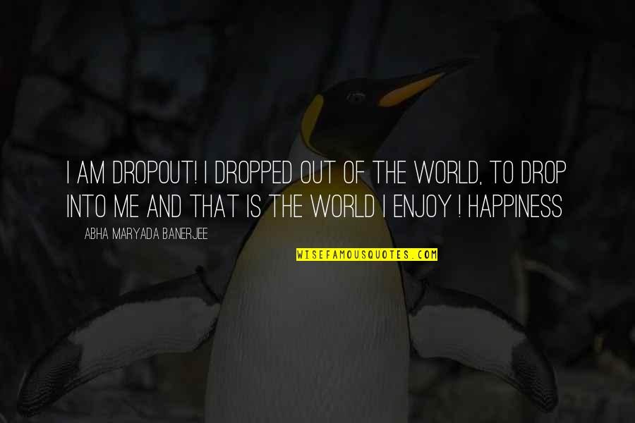 Dropped Quotes By Abha Maryada Banerjee: I am DROPOUT! I dropped out of the Dropped Quotes By Abha Maryada Banerjee: I am DROPOUT! I dropped out of the
