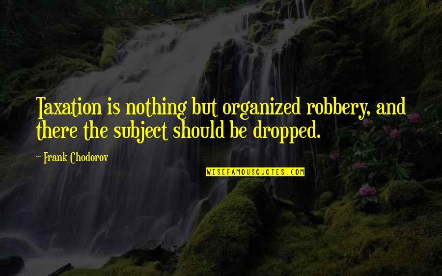 Dropped Quotes By Frank Chodorov: Taxation is nothing but organized robbery, and there Dropped Quotes By Frank Chodorov: Taxation is nothing but organized robbery, and there