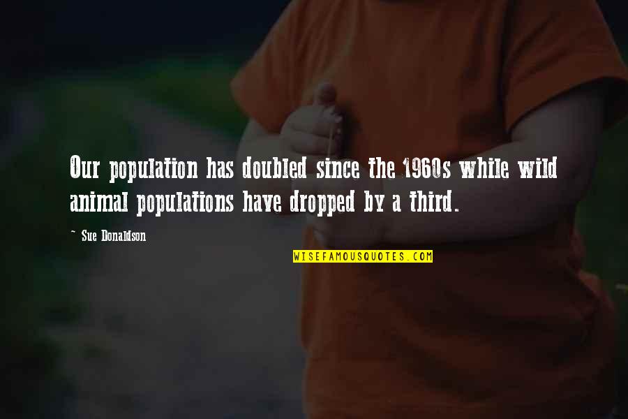 Dropped Quotes By Sue Donaldson: Our population has doubled since the 1960s while Dropped Quotes By Sue Donaldson: Our population has doubled since the 1960s while