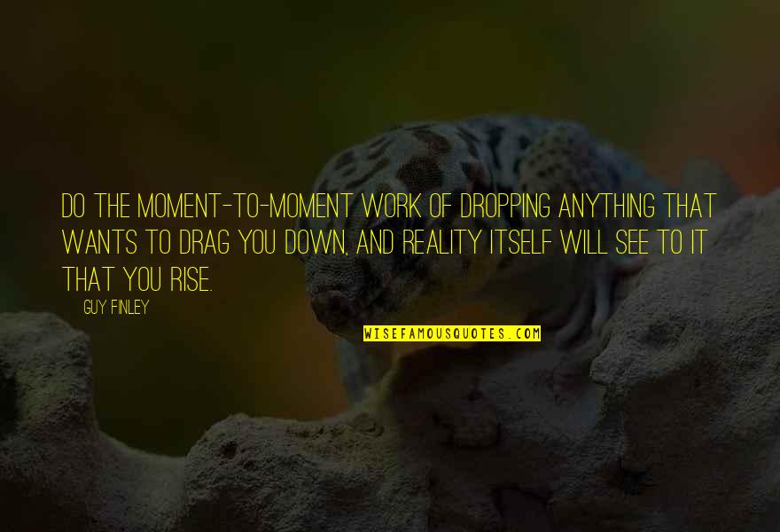 Dropping Quotes By Guy Finley: Do the moment-to-moment work of dropping anything that