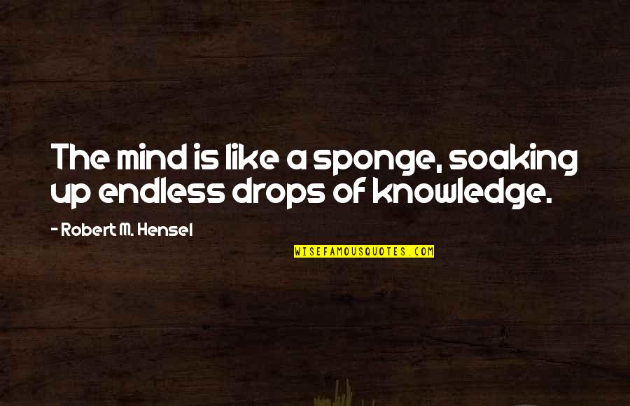 Drops Of Knowledge Quotes By Robert M. Hensel: The mind is like a sponge, soaking up