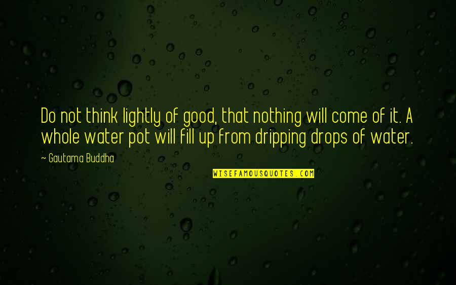 Drops Of Water Quotes By Gautama Buddha: Do not think lightly of good, that nothing