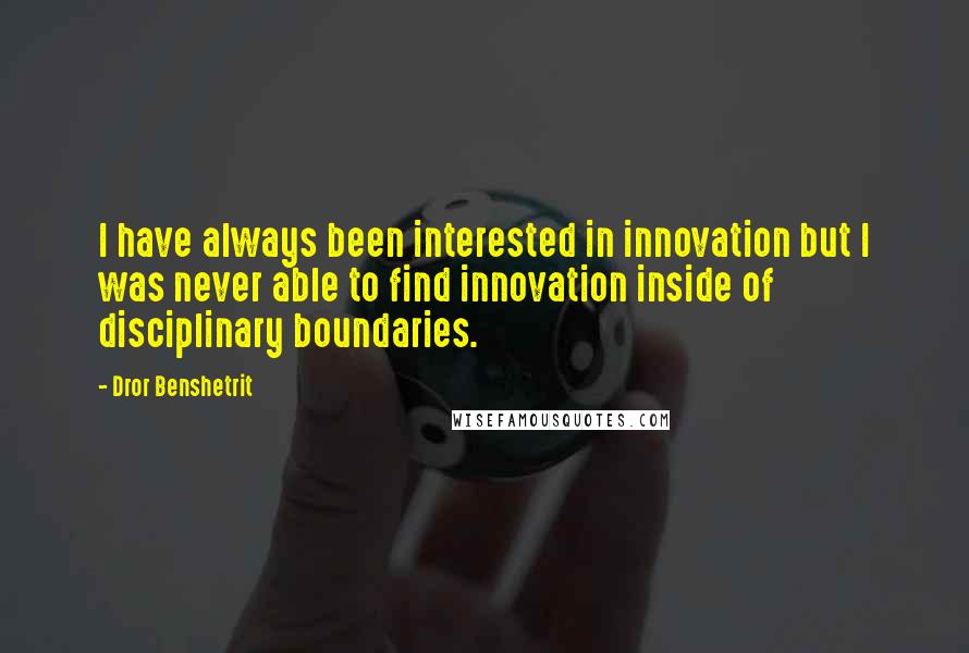 Dror Benshetrit quotes: I have always been interested in innovation but I was never able to find innovation inside of disciplinary boundaries.