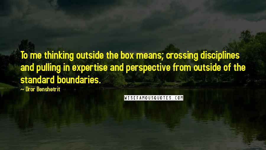Dror Benshetrit quotes: To me thinking outside the box means; crossing disciplines and pulling in expertise and perspective from outside of the standard boundaries.
