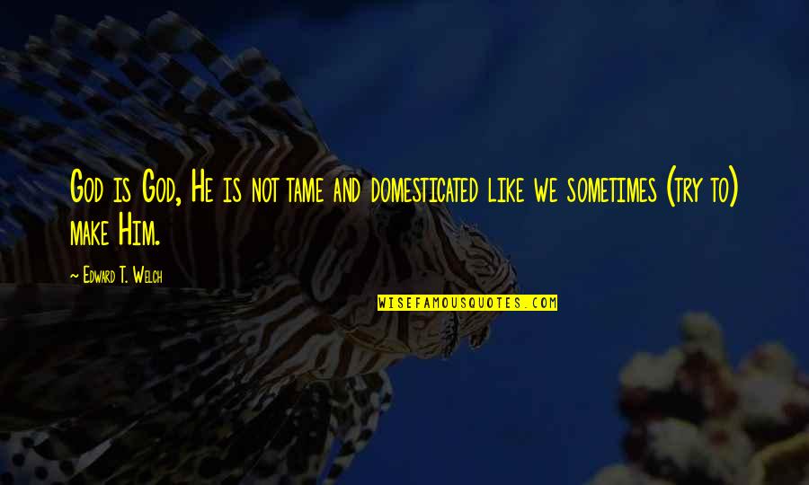 Dross Day Quotes By Edward T. Welch: God is God, He is not tame and