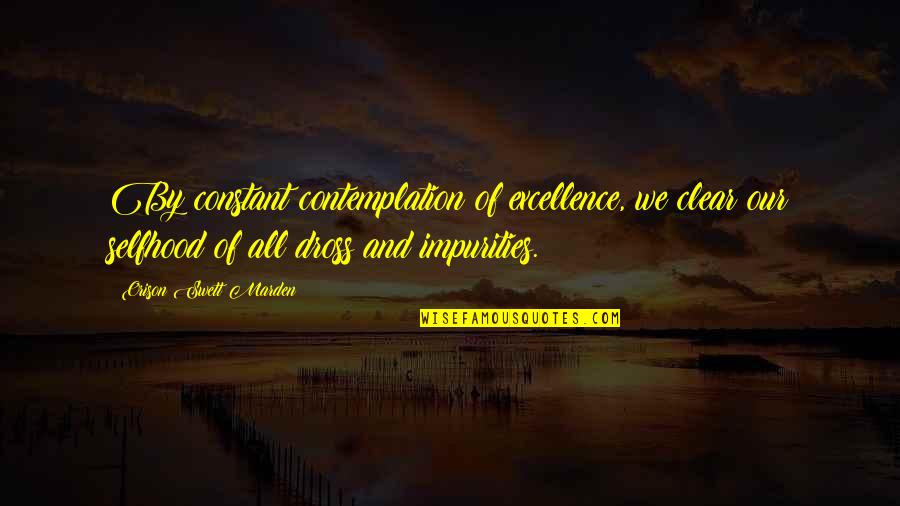 Dross Quotes By Orison Swett Marden: By constant contemplation of excellence, we clear our