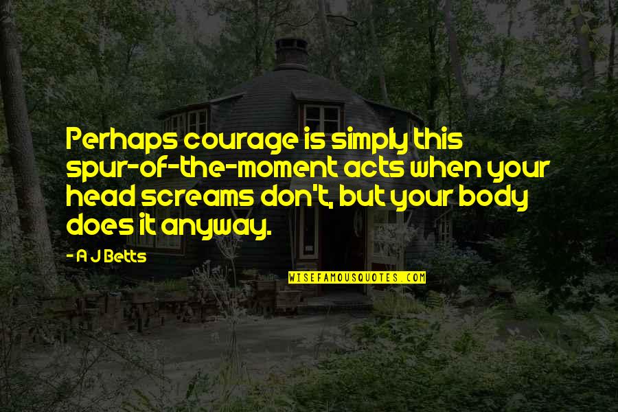Droulers Quotes By A J Betts: Perhaps courage is simply this spur-of-the-moment acts when Droulers Quotes By A J Betts: Perhaps courage is simply this spur-of-the-moment acts when