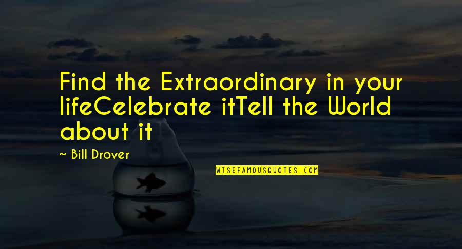 Drover's Quotes By Bill Drover: Find the Extraordinary in your lifeCelebrate itTell the
