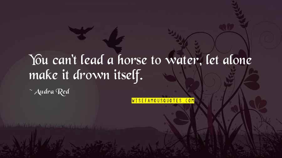 Drown In Water Quotes By Audra Red: You can't lead a horse to water, let