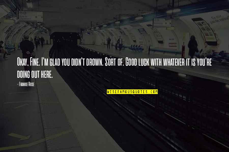 Drown Out Quotes By Frankie Rose: Okay, Fine. I'm glad you didn't drown. Sort Drown Out Quotes By Frankie Rose: Okay, Fine. I'm glad you didn't drown. Sort