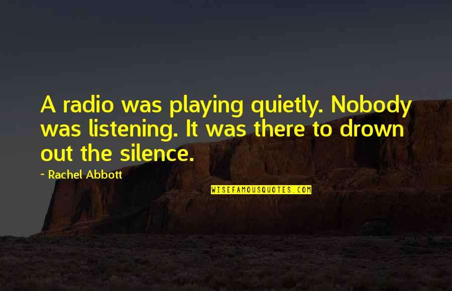 Drown Out Quotes By Rachel Abbott: A radio was playing quietly. Nobody was listening. Drown Out Quotes By Rachel Abbott: A radio was playing quietly. Nobody was listening.