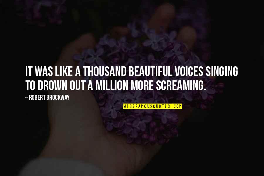 Drown Out Quotes By Robert Brockway: It was like a thousand beautiful voices singing Drown Out Quotes By Robert Brockway: It was like a thousand beautiful voices singing