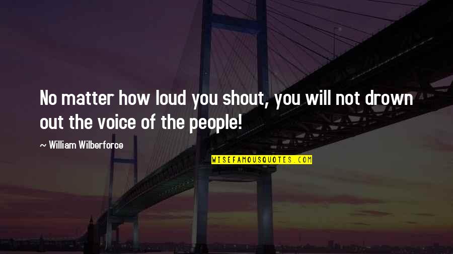 Drown Out Quotes By William Wilberforce: No matter how loud you shout, you will Drown Out Quotes By William Wilberforce: No matter how loud you shout, you will