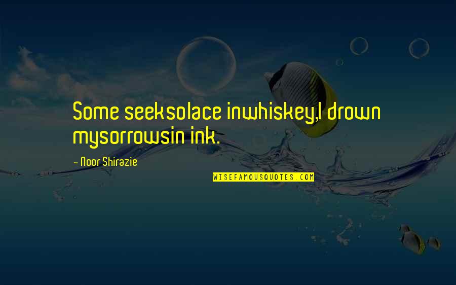 Drown Your Sorrows Quotes By Noor Shirazie: Some seeksolace inwhiskey,I drown mysorrowsin ink.