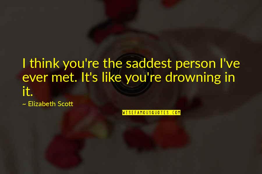 Drowning In Quotes By Elizabeth Scott: I think you're the saddest person I've ever