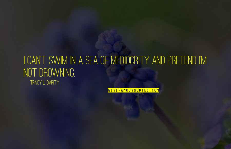 Drowning In Quotes By Tracy L. Darity: I can't swim in a sea of mediocrity
