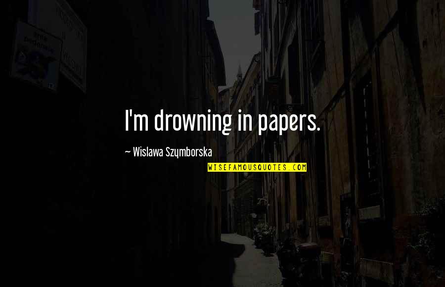 Drowning In Quotes By Wislawa Szymborska: I'm drowning in papers. Drowning In Quotes By Wislawa Szymborska: I'm drowning in papers.