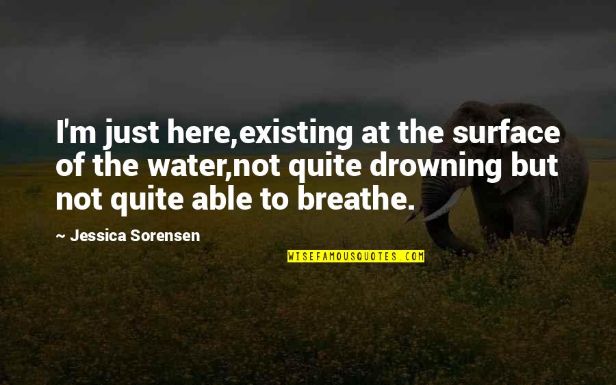 Drowning In Water Quotes By Jessica Sorensen: I'm just here,existing at the surface of the