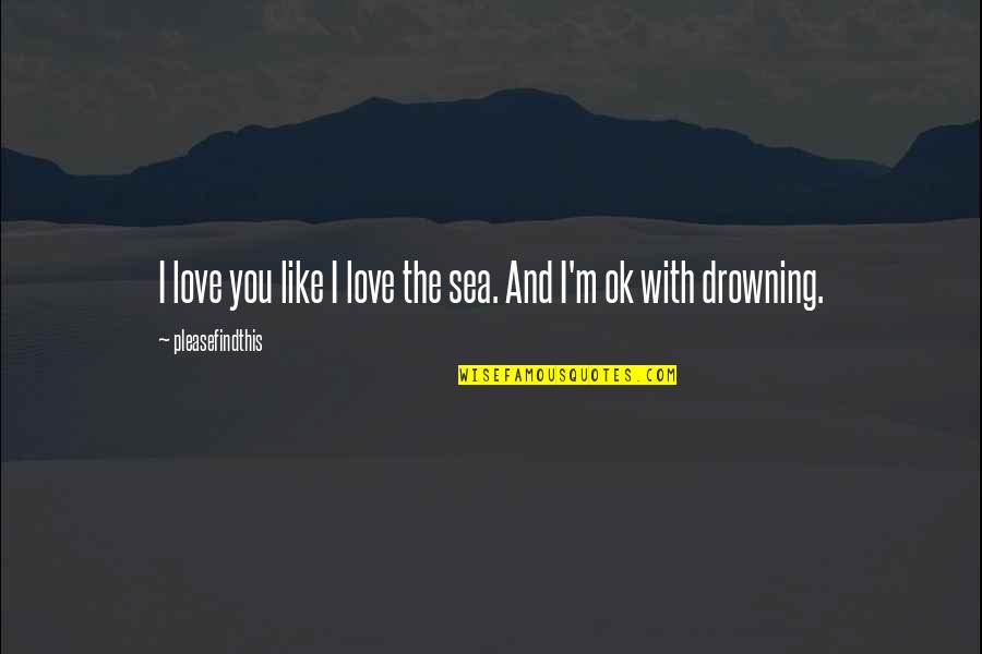 Drowning In Your Love Quotes By Pleasefindthis: I love you like I love the sea.