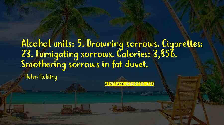 Drowning My Sorrows Quotes By Helen Fielding: Alcohol units: 5. Drowning sorrows. Cigarettes: 23. Fumigating