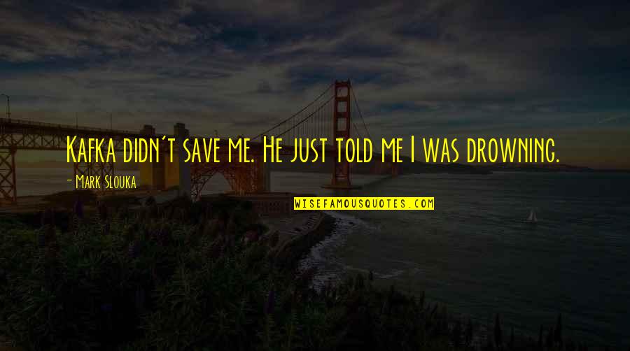Drowning Quotes By Mark Slouka: Kafka didn't save me. He just told me Drowning Quotes By Mark Slouka: Kafka didn't save me. He just told me