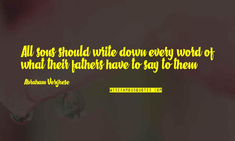 Drowning Your Demons Quotes By Abraham Verghese: All sons should write down every word of