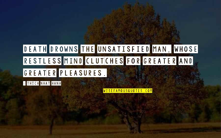 Drowns Quotes By Thich Nhat Hanh: Death drowns the unsatisfied man, whose restless mind Drowns Quotes By Thich Nhat Hanh: Death drowns the unsatisfied man, whose restless mind