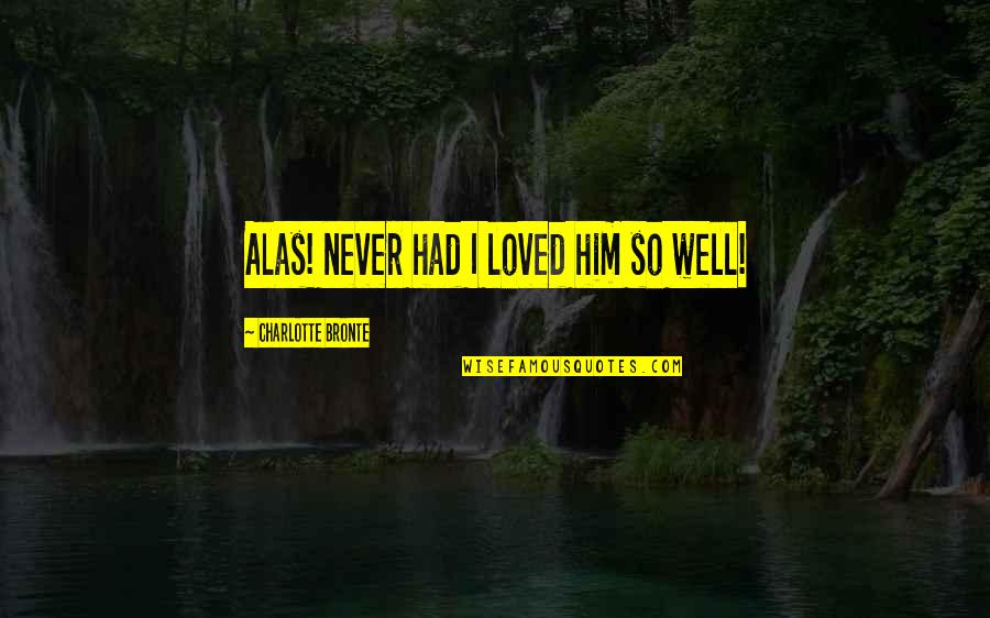 Drucilla Cornell Quotes By Charlotte Bronte: Alas! never had I loved him so well! Drucilla Cornell Quotes By Charlotte Bronte: Alas! never had I loved him so well!