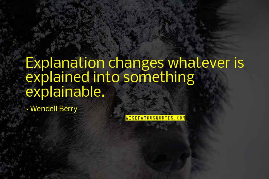 Drug Culture Quotes By Wendell Berry: Explanation changes whatever is explained into something explainable.