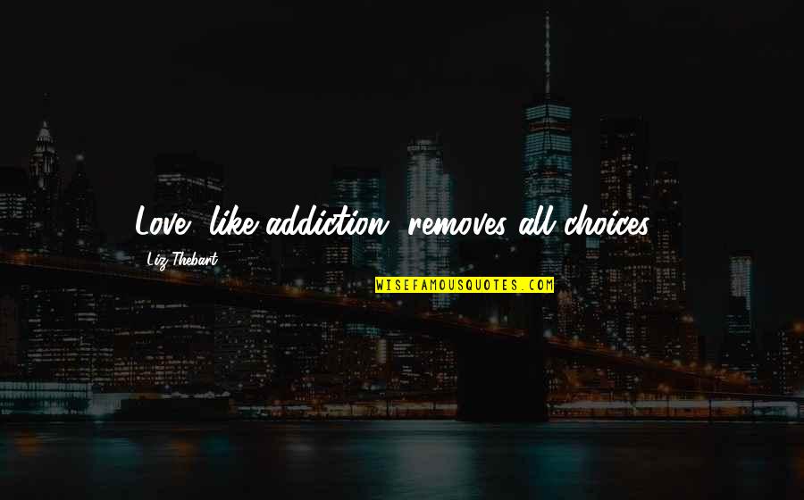 Drugs Love Quotes By Liz Thebart: Love, like addiction, removes all choices...