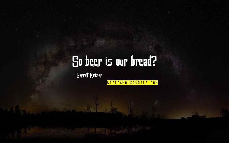 Drugs Over Relationship Quotes By Garret Keizer: So beer is our bread?