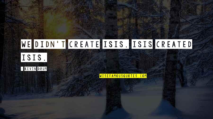 Drum Quotes By Kevin Drum: We didn't create ISIS. ISIS created ISIS. Drum Quotes By Kevin Drum: We didn't create ISIS. ISIS created ISIS.