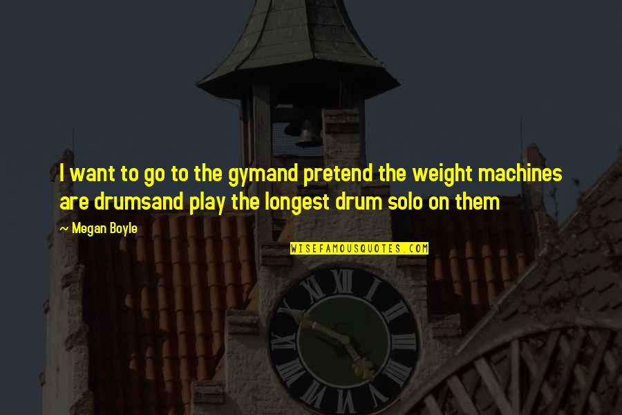 Drum Quotes By Megan Boyle: I want to go to the gymand pretend