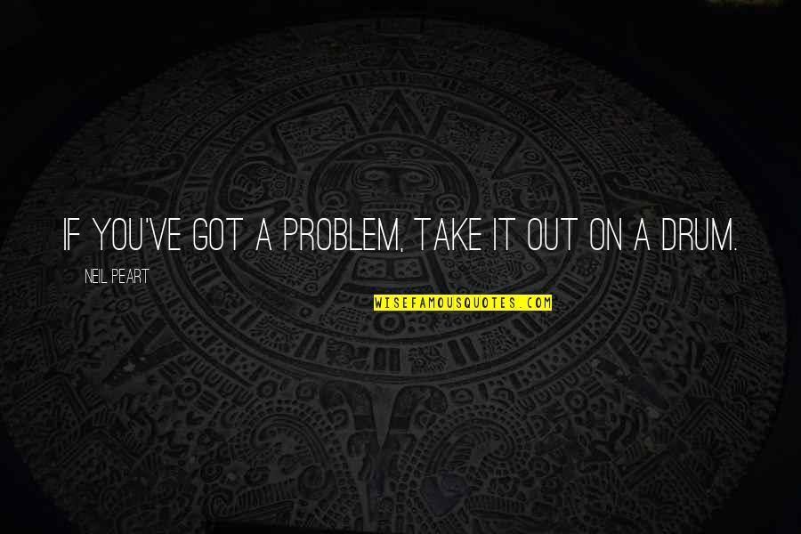 Drum Quotes By Neil Peart: If you've got a problem, take it out